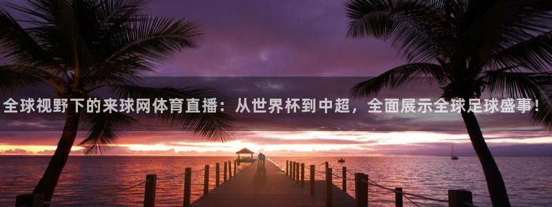 柠檬直播在线直播nba：全球视野下的来球网体育直播：从世界杯到中超，全面展示全球足球盛事！